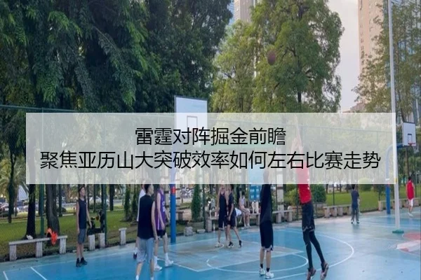 雷霆对阵掘金前瞻 聚焦亚历山大突破效率如何左右比赛走势